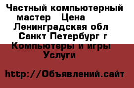 Частный компьютерный мастер › Цена ­ 200 - Ленинградская обл., Санкт-Петербург г. Компьютеры и игры » Услуги   